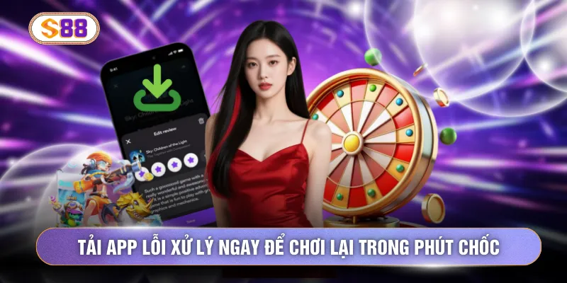 Tải app lỗi xử lý ngay để chơi lại trong phút chốc